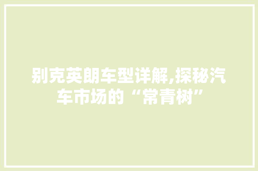 别克英朗车型详解,探秘汽车市场的“常青树”