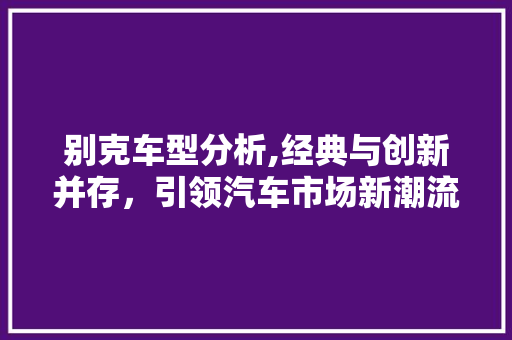 别克车型分析,经典与创新并存，引领汽车市场新潮流 新款车型