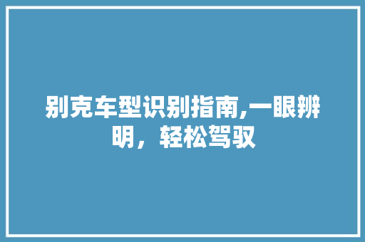 别克车型识别指南,一眼辨明，轻松驾驭