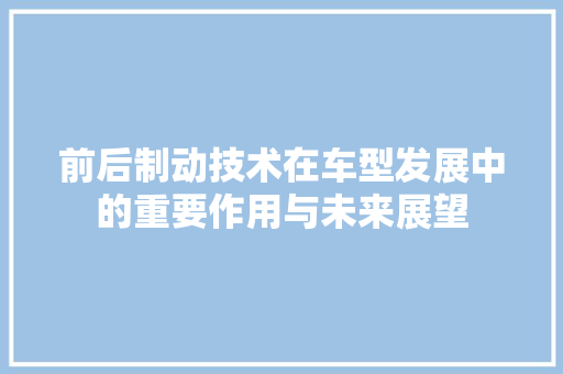 前后制动技术在车型发展中的重要作用与未来展望