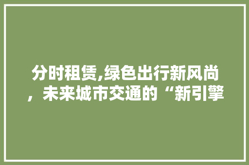 分时租赁,绿色出行新风尚，未来城市交通的“新引擎” 新款车型