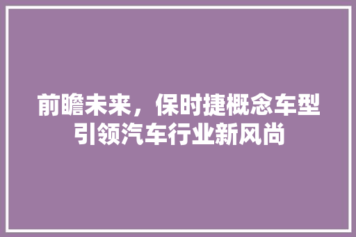 前瞻未来，保时捷概念车型引领汽车行业新风尚
