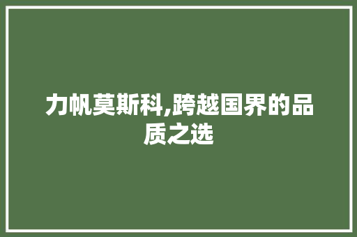 力帆莫斯科,跨越国界的品质之选