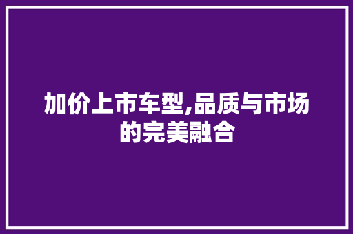 加价上市车型,品质与市场的完美融合