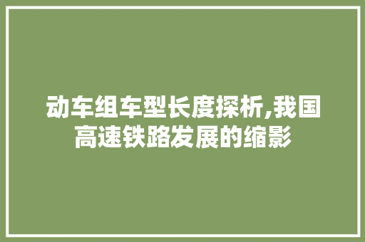 动车组车型长度探析,我国高速铁路发展的缩影
