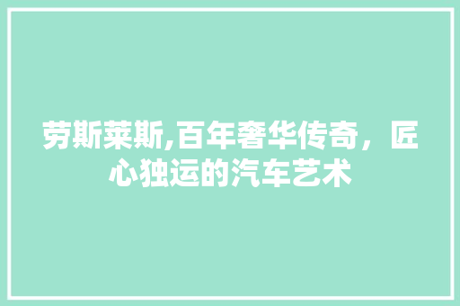 劳斯莱斯,百年奢华传奇，匠心独运的汽车艺术 汽车配件