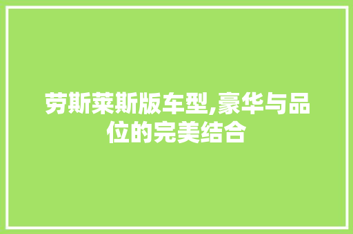 劳斯莱斯版车型,豪华与品位的完美结合