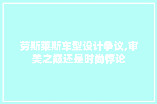 劳斯莱斯车型设计争议,审美之巅还是时尚悖论