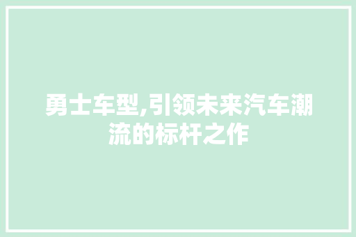 勇士车型,引领未来汽车潮流的标杆之作
