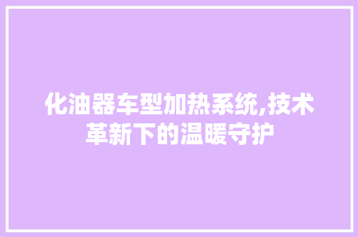 化油器车型加热系统,技术革新下的温暖守护