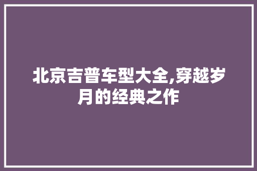 北京吉普车型大全,穿越岁月的经典之作