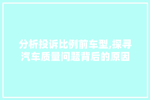 分析投诉比例前车型,探寻汽车质量问题背后的原因
