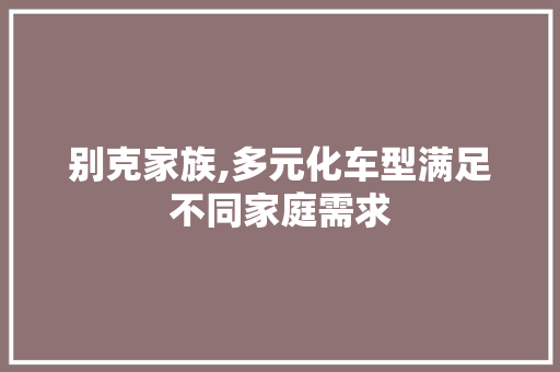 别克家族,多元化车型满足不同家庭需求