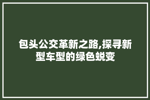 包头公交革新之路,探寻新型车型的绿色蜕变 底盘配件