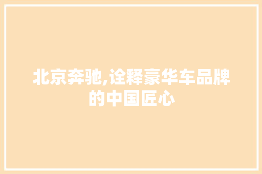 北京奔驰,诠释豪华车品牌的中国匠心