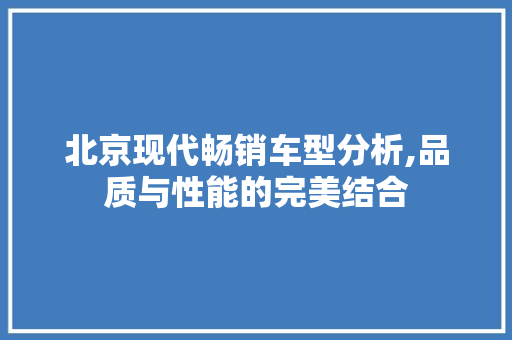 北京现代畅销车型分析,品质与性能的完美结合
