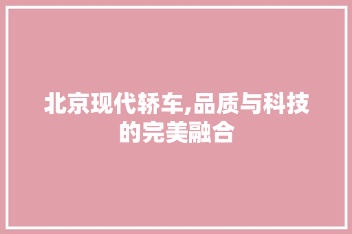 北京现代轿车,品质与科技的完美融合
