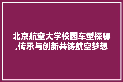 北京航空大学校园车型探秘,传承与创新共铸航空梦想