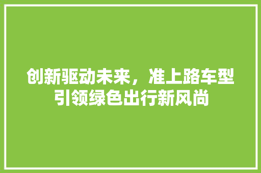 创新驱动未来，准上路车型引领绿色出行新风尚