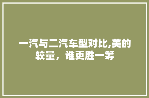 一汽与二汽车型对比,美的较量，谁更胜一筹