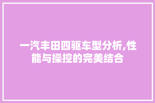 一汽丰田四驱车型分析,性能与操控的完美结合