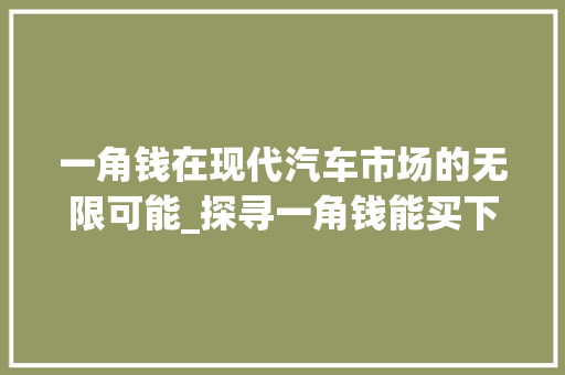 一角钱在现代汽车市场的无限可能_探寻一角钱能买下的车型