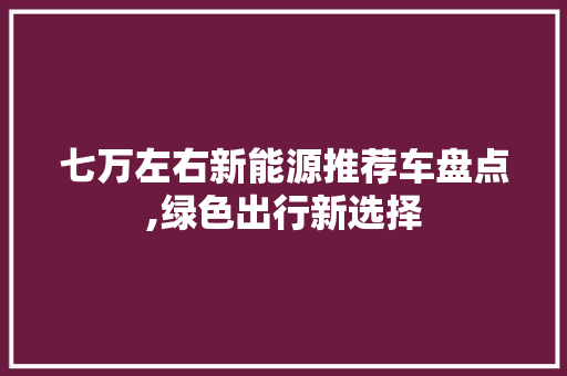 七万左右新能源推荐车盘点,绿色出行新选择