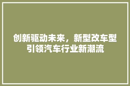 创新驱动未来，新型改车型引领汽车行业新潮流