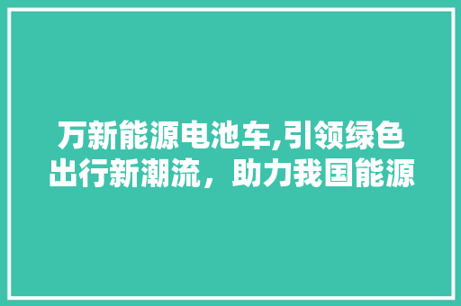 万新能源电池车,引领绿色出行新潮流，助力我国能源转型