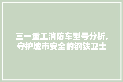 三一重工消防车型号分析,守护城市安全的钢铁卫士