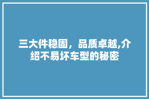 三大件稳固，品质卓越,介绍不易坏车型的秘密