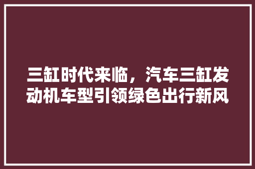 三缸时代来临，汽车三缸发动机车型引领绿色出行新风尚