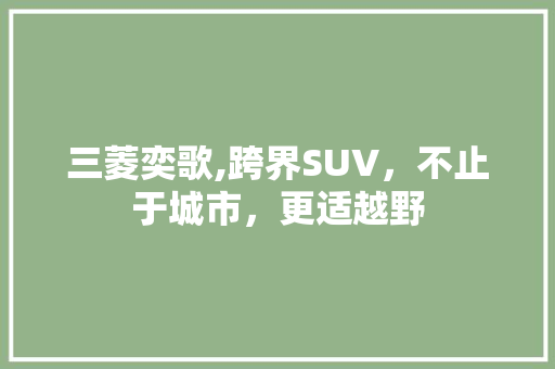 三菱奕歌,跨界SUV，不止于城市，更适越野