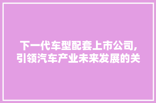 下一代车型配套上市公司,引领汽车产业未来发展的关键力量
