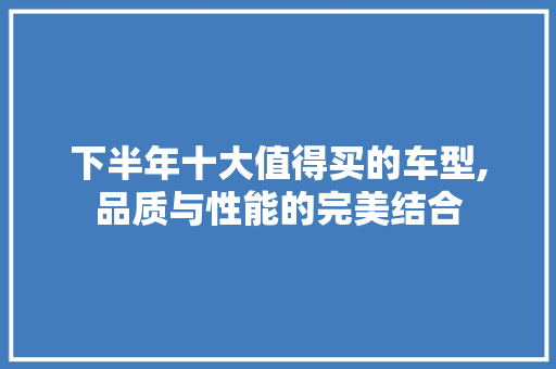 下半年十大值得买的车型,品质与性能的完美结合