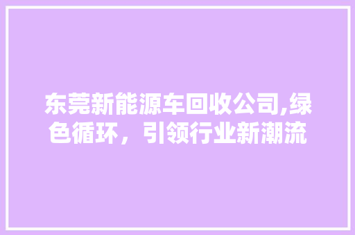 东莞新能源车回收公司,绿色循环，引领行业新潮流