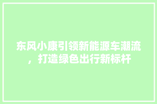 东风小康引领新能源车潮流，打造绿色出行新标杆