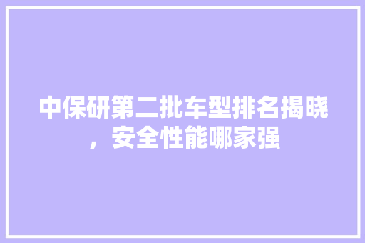 中保研第二批车型排名揭晓，安全性能哪家强