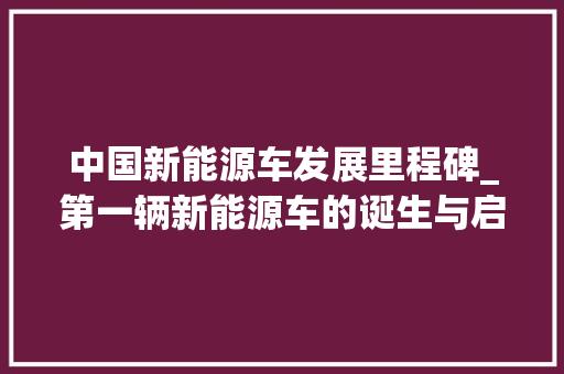 中国新能源车发展里程碑_第一辆新能源车的诞生与启示