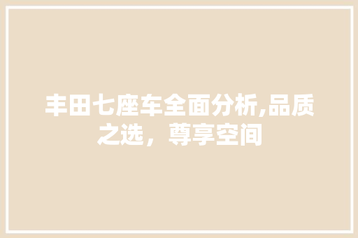丰田七座车全面分析,品质之选，尊享空间