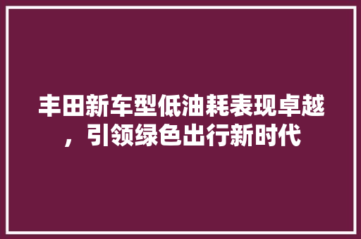 丰田新车型低油耗表现卓越，引领绿色出行新时代