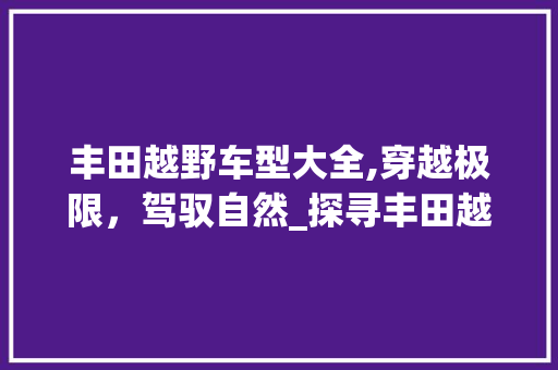 丰田越野车型大全,穿越极限，驾驭自然_探寻丰田越野车文化的精髓