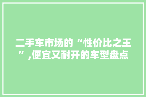 二手车市场的“性价比之王”,便宜又耐开的车型盘点