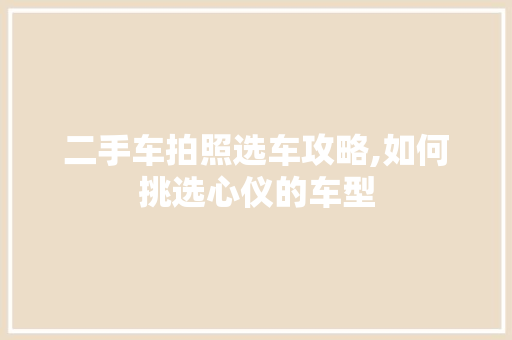 二手车拍照选车攻略,如何挑选心仪的车型