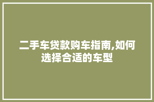 二手车贷款购车指南,如何选择合适的车型