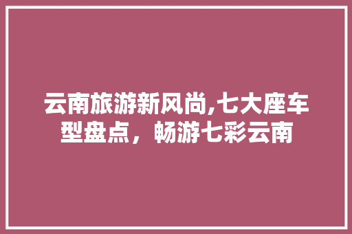 云南旅游新风尚,七大座车型盘点，畅游七彩云南