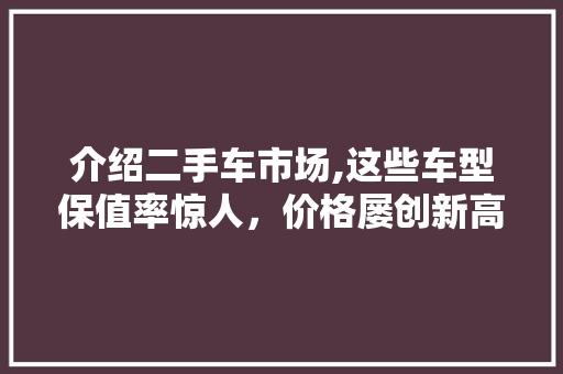 介绍二手车市场,这些车型保值率惊人，价格屡创新高！