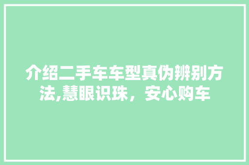 介绍二手车车型真伪辨别方法,慧眼识珠，安心购车