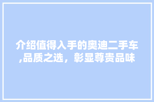 介绍值得入手的奥迪二手车,品质之选，彰显尊贵品味