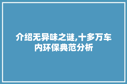 介绍无异味之谜,十多万车内环保典范分析